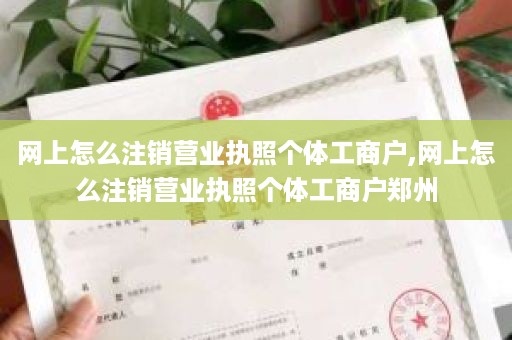 网上怎么注销营业执照个体工商户,网上怎么注销营业执照个体工商户郑州