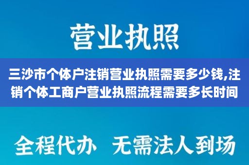 三沙市个体户注销营业执照需要多少钱,注销个体工商户营业执照流程需要多长时间