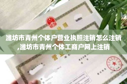 潍坊市青州个体户营业执照注销怎么注销,潍坊市青州个体工商户网上注销