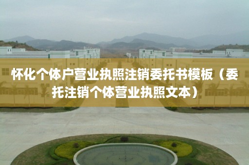 怀化个体户营业执照注销委托书模板（委托注销个体营业执照文本）
