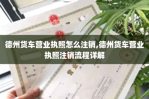 德州货车营业执照怎么注销,德州货车营业执照注销流程详解
