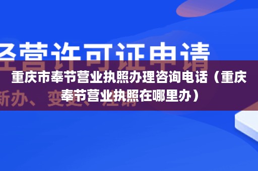 重庆市奉节营业执照办理咨询电话（重庆奉节营业执照在哪里办）