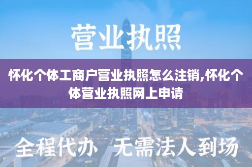 怀化个体工商户营业执照怎么注销,怀化个体营业执照网上申请