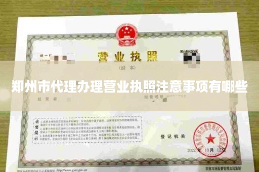 郑州市代理办理营业执照注意事项有哪些