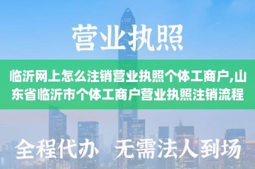 临沂网上怎么注销营业执照个体工商户,山东省临沂市个体工商户营业执照注销流程