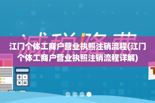 江门个体工商户营业执照注销流程(江门个体工商户营业执照注销流程详解)