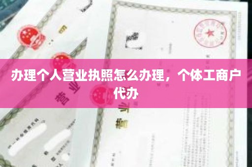 办理个人营业执照怎么办理，个体工商户代办
