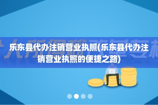乐东县代办注销营业执照(乐东县代办注销营业执照的便捷之路)
