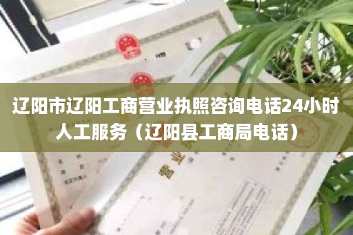 辽阳市辽阳工商营业执照咨询电话24小时人工服务（辽阳县工商局电话）