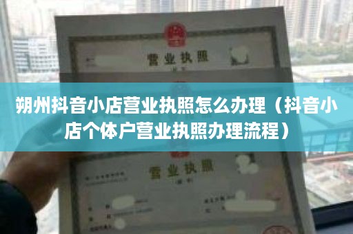 朔州抖音小店营业执照怎么办理（抖音小店个体户营业执照办理流程）