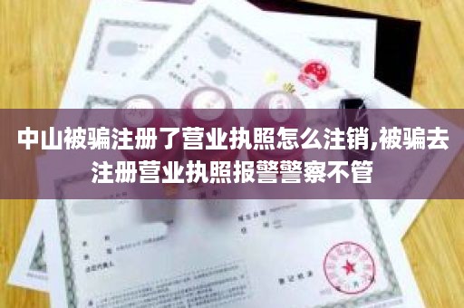 中山被骗注册了营业执照怎么注销,被骗去注册营业执照报警警察不管
