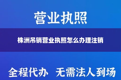 株洲吊销营业执照怎么办理注销