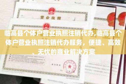 临高县个体户营业执照注销代办,临高县个体户营业执照注销代办服务，便捷、高效、无忧的商业解决方案