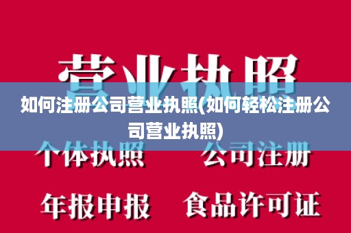如何注册公司营业执照(如何轻松注册公司营业执照)