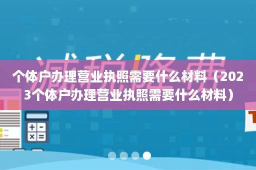 个体户办理营业执照需要什么材料（2023个体户办理营业执照需要什么材料）