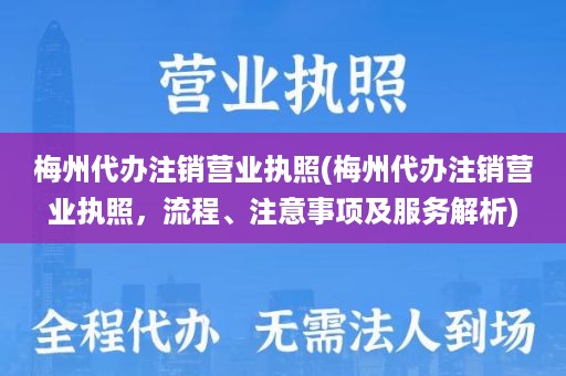 梅州代办注销营业执照(梅州代办注销营业执照，流程、注意事项及服务解析)