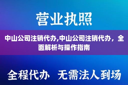 中山公司注销代办,中山公司注销代办，全面解析与操作指南