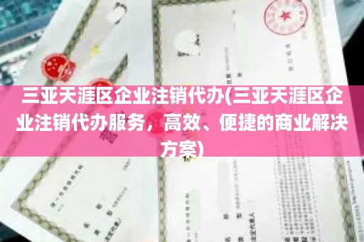 三亚天涯区企业注销代办(三亚天涯区企业注销代办服务，高效、便捷的商业解决方案)