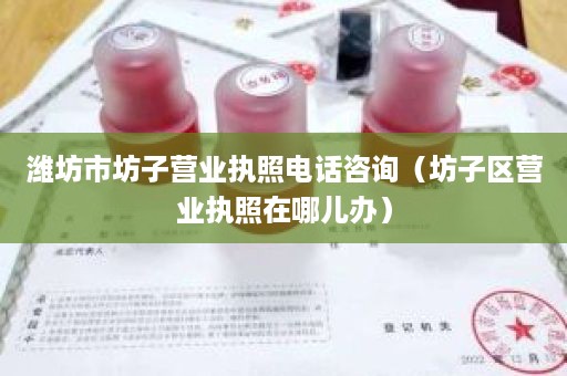 潍坊市坊子营业执照电话咨询（坊子区营业执照在哪儿办）