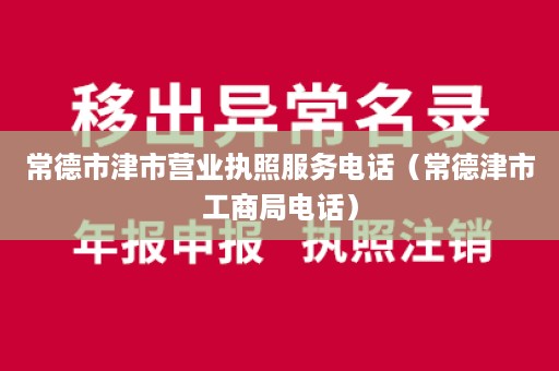 常德市津市营业执照服务电话（常德津市工商局电话）