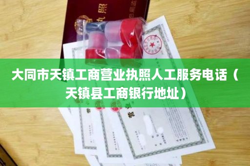大同市天镇工商营业执照人工服务电话（天镇县工商银行地址）