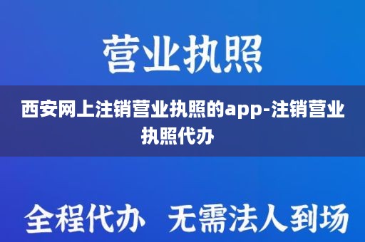 西安网上注销营业执照的app-注销营业执照代办  