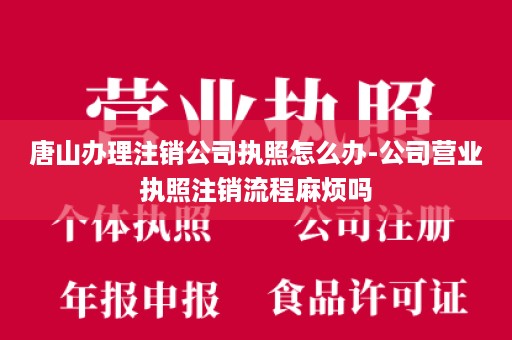 唐山办理注销公司执照怎么办-公司营业执照注销流程麻烦吗