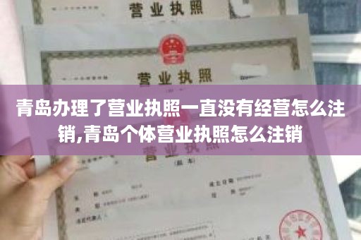 青岛办理了营业执照一直没有经营怎么注销,青岛个体营业执照怎么注销