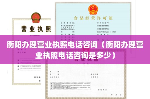 衡阳办理营业执照电话咨询（衡阳办理营业执照电话咨询是多少）