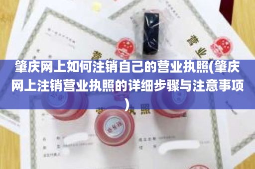 肇庆网上如何注销自己的营业执照(肇庆网上注销营业执照的详细步骤与注意事项)