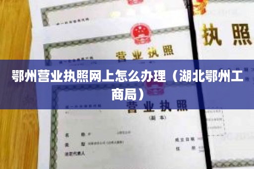 鄂州营业执照网上怎么办理（湖北鄂州工商局）