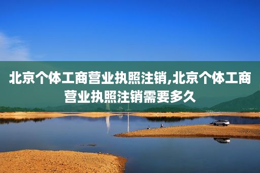 北京个体工商营业执照注销,北京个体工商营业执照注销需要多久