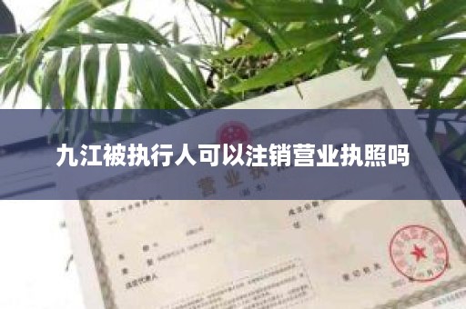 九江被执行人可以注销营业执照吗