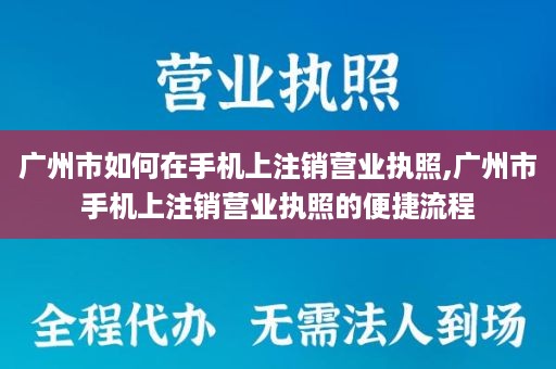 广州市如何在手机上注销营业执照,广州市手机上注销营业执照的便捷流程