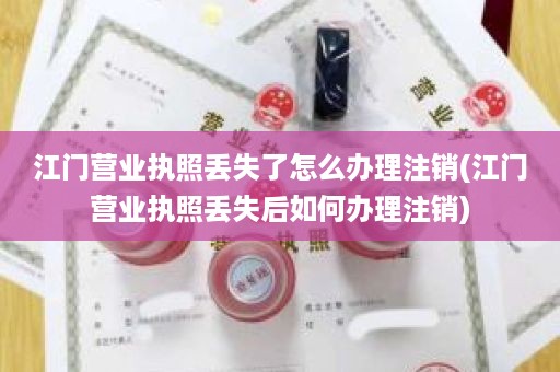 江门营业执照丢失了怎么办理注销(江门营业执照丢失后如何办理注销)