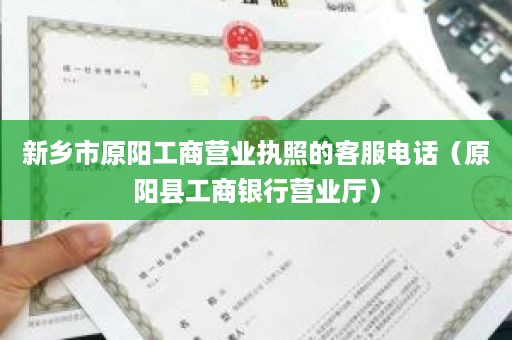 新乡市原阳工商营业执照的客服电话（原阳县工商银行营业厅）