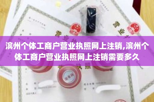 滨州个体工商户营业执照网上注销,滨州个体工商户营业执照网上注销需要多久
