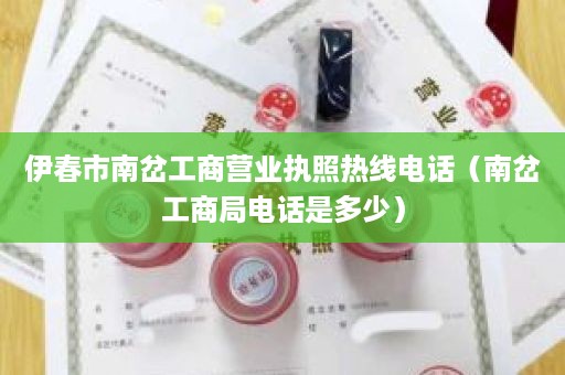 伊春市南岔工商营业执照热线电话（南岔工商局电话是多少）