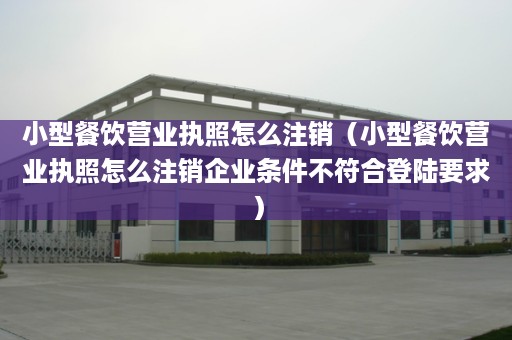 小型餐饮营业执照怎么注销（小型餐饮营业执照怎么注销企业条件不符合登陆要求）