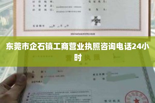 东莞市企石镇工商营业执照咨询电话24小时