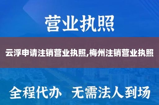 云浮申请注销营业执照,梅州注销营业执照