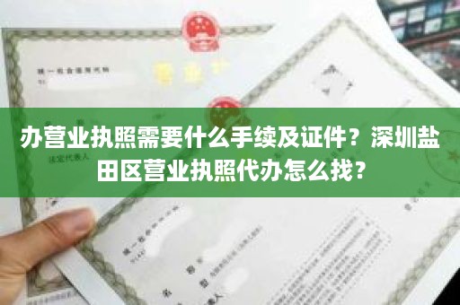 办营业执照需要什么手续及证件？深圳盐田区营业执照代办怎么找？