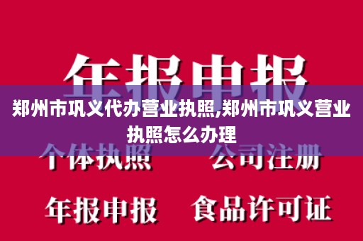 郑州市巩义代办营业执照,郑州市巩义营业执照怎么办理