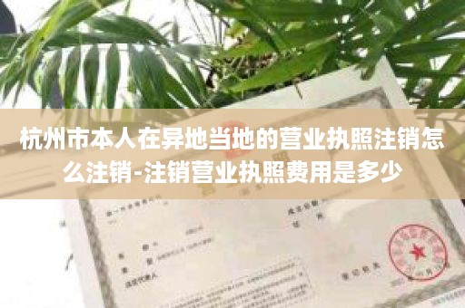杭州市本人在异地当地的营业执照注销怎么注销-注销营业执照费用是多少