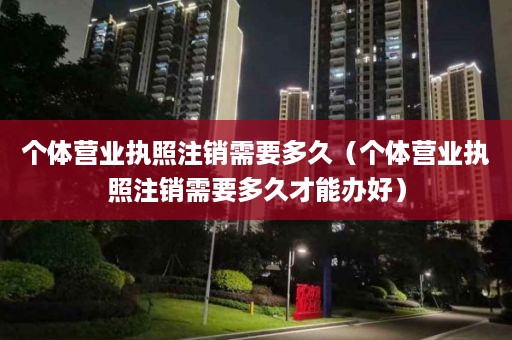 个体营业执照注销需要多久（个体营业执照注销需要多久才能办好）