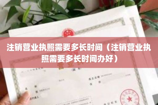 注销营业执照需要多长时间（注销营业执照需要多长时间办好）