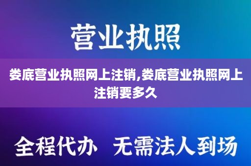 娄底营业执照网上注销,娄底营业执照网上注销要多久