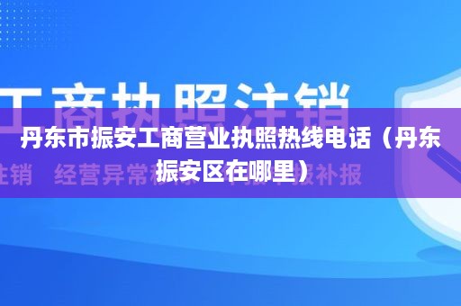 丹东市振安工商营业执照热线电话（丹东振安区在哪里）
