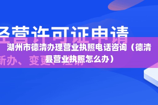 湖州市德清办理营业执照电话咨询（德清县营业执照怎么办）