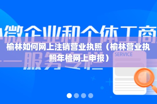 榆林如何网上注销营业执照（榆林营业执照年检网上申报）